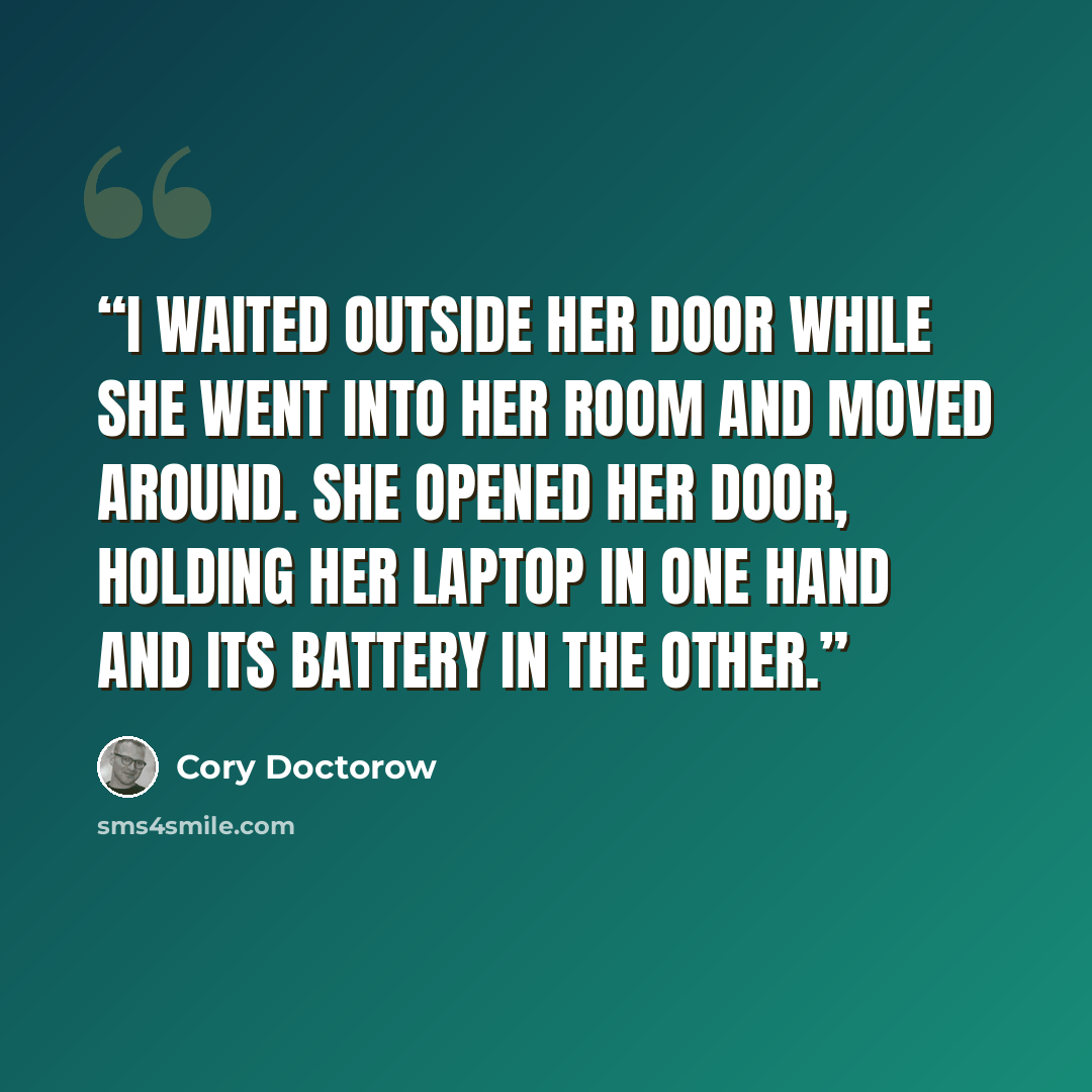 “I waited outside her door while she went into her room and moved around. She opened her door, holding her laptop in one hand and its battery in the other.” quote by Cory Doctorow
