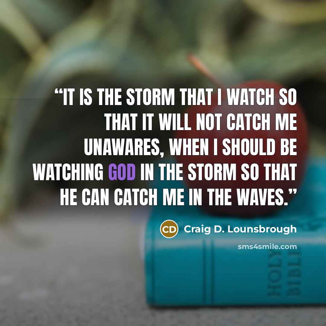 “It is the storm that I watch so that it will not catch me unawares, when I should be watching God in the storm so that He can catch me in the waves.” quote by Craig D. Lounsbrough