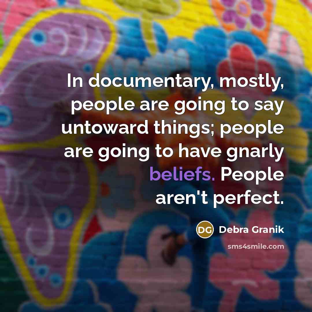 “In documentary, mostly, people are going to say untoward things; people are going to have gnarly beliefs. People aren't perfect.” quote by Debra Granik