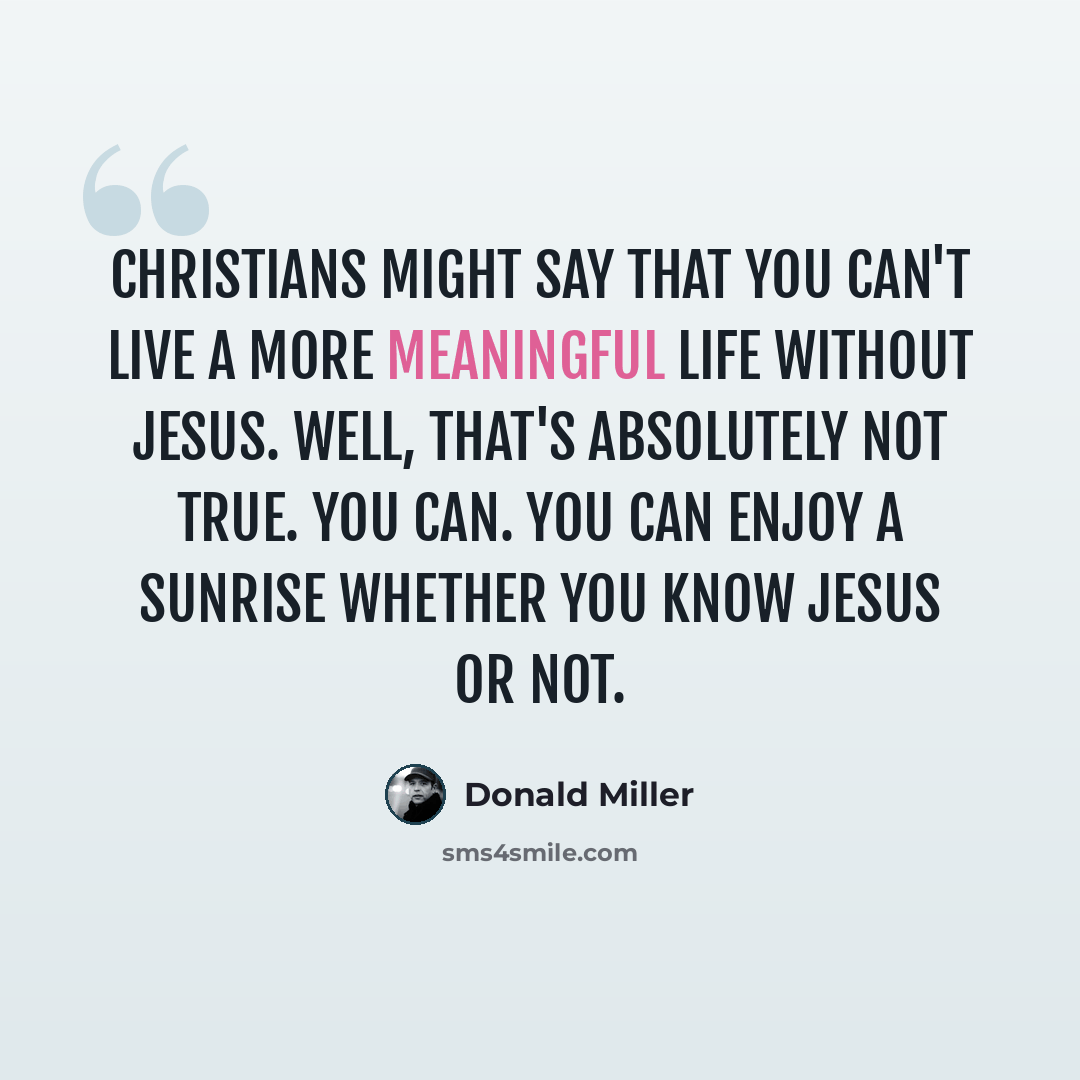 “Christians might say that you can't live a more meaningful life without Jesus. Well, that's absolutely not true. You can. You can enjoy a sunrise whether you know Jesus or not.” quote by Donald Miller