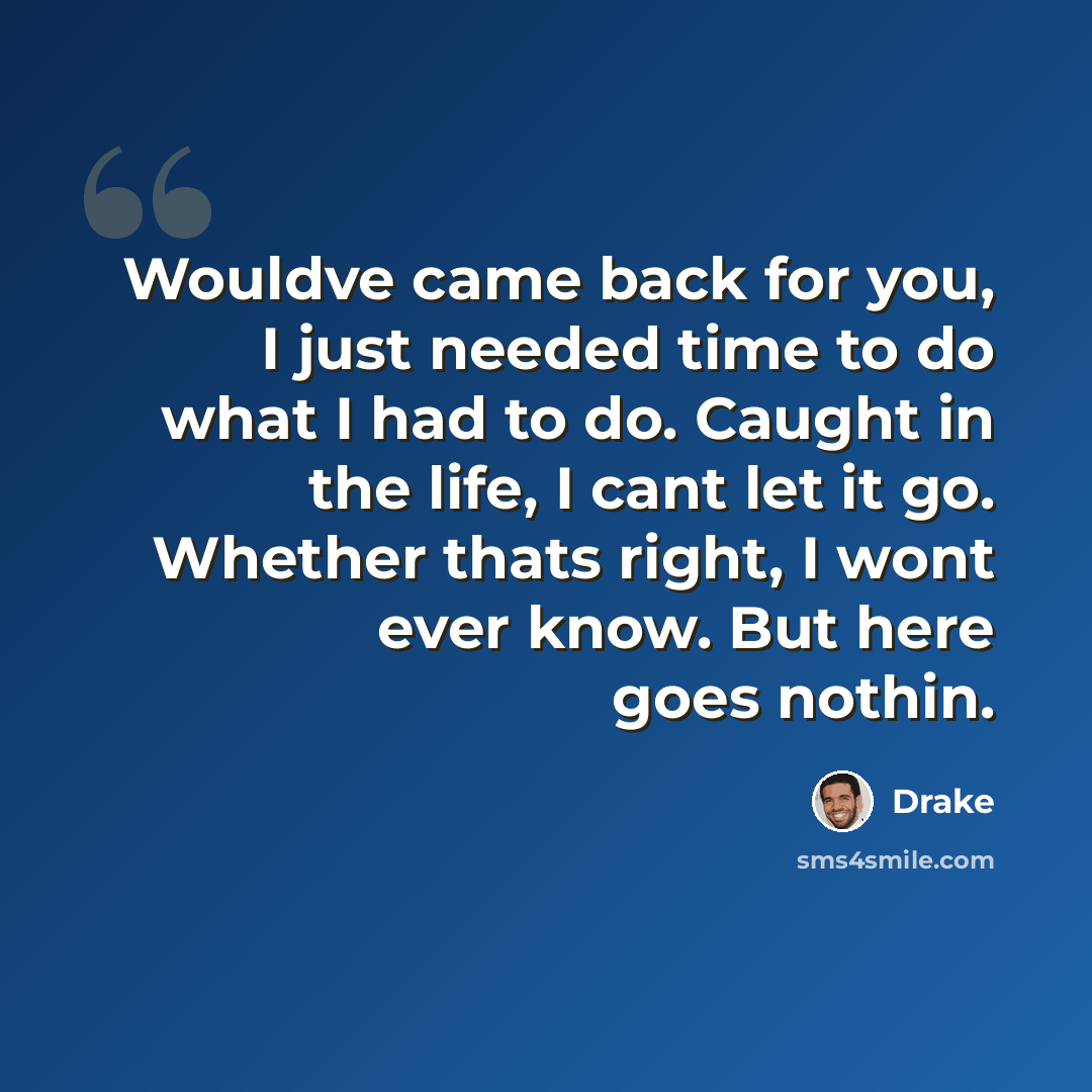 “Wouldve came back for you, I just needed time to do what I had to do. Caught in the life, I cant let it go. Whether thats right, I wont ever know. But here goes nothin.” quote by Drake