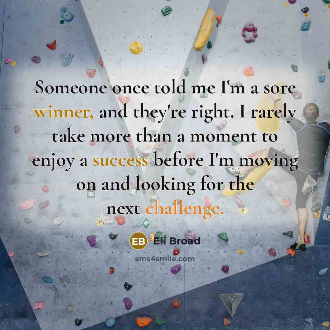 “Someone once told me I'm a sore winner, and they're right. I rarely take more than a moment to enjoy a success before I'm moving on and looking for the next challenge.” quote by Eli Broad
