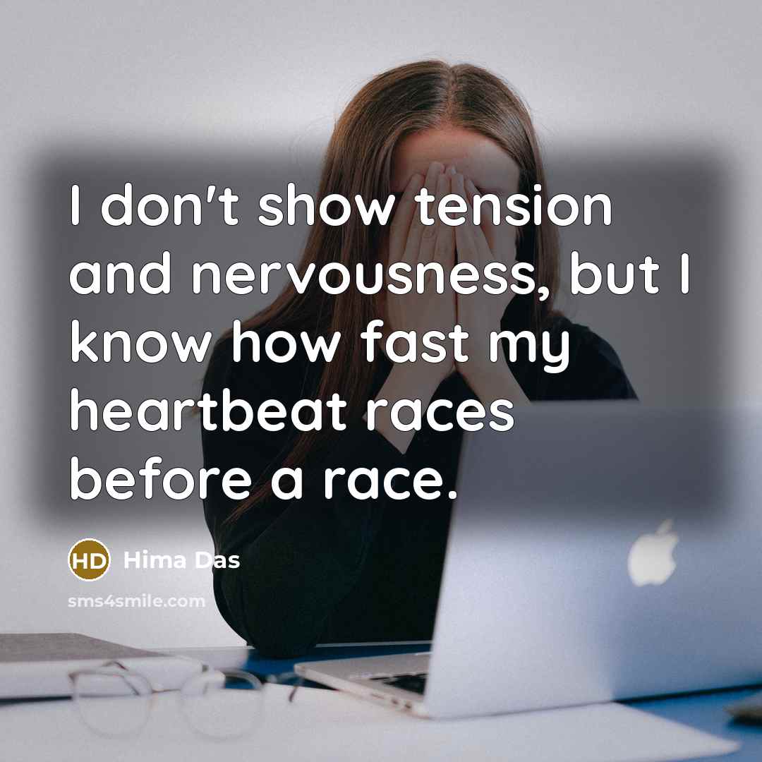 “I don't show tension and nervousness, but I know how fast my heartbeat races before a race.” quote by Hima Das