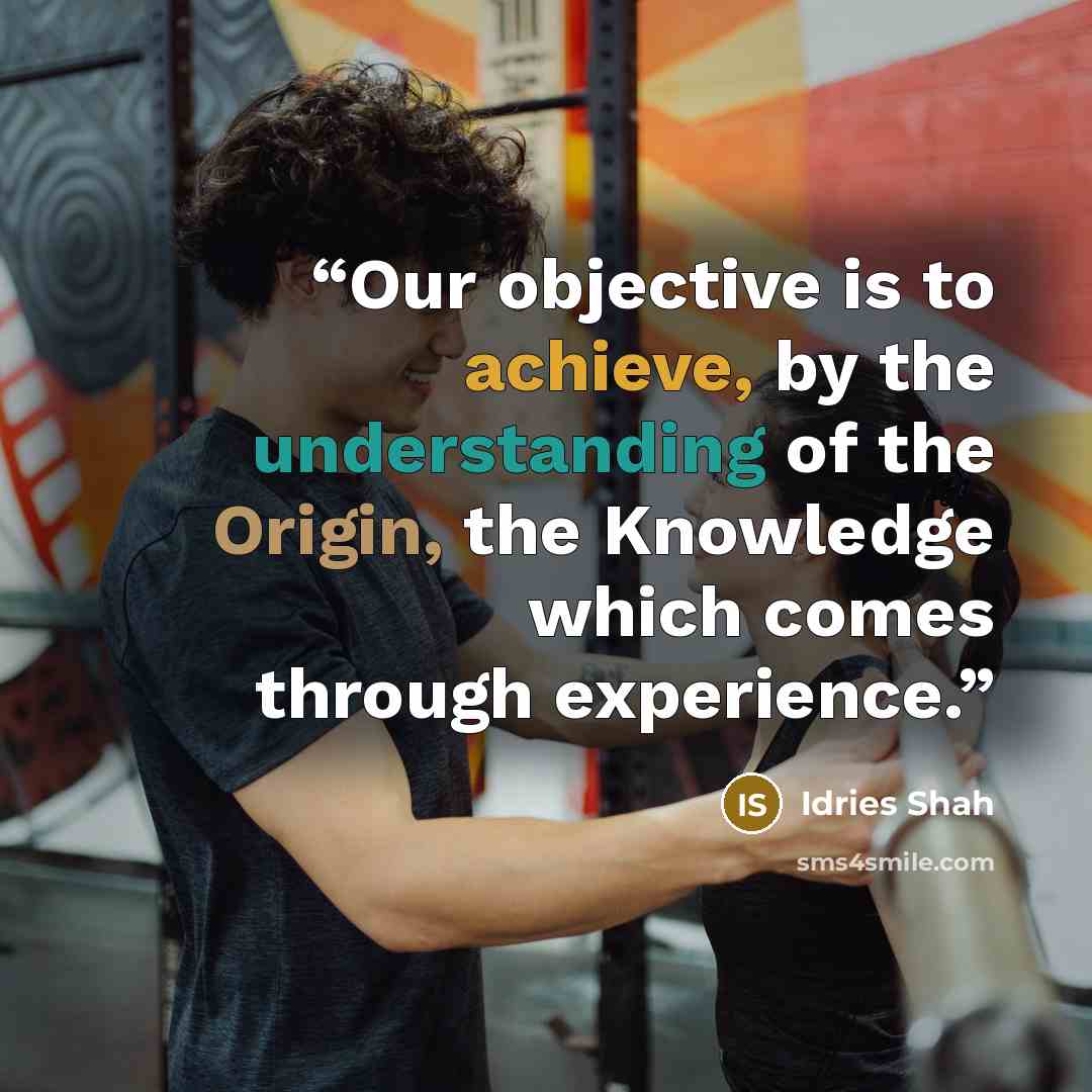 “Our objective is to achieve, by the understanding of the Origin, the Knowledge which comes through experience.” quote by Idries Shah