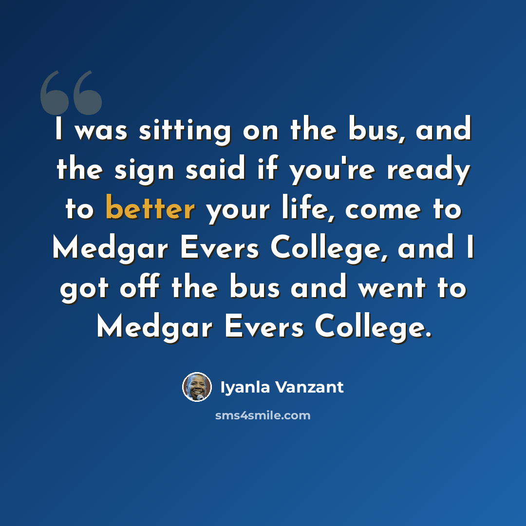 “I was sitting on the bus, and the sign said if you're ready to better your life, come to Medgar Evers College, and I got off the bus and went to Medgar Evers College.” quote by Iyanla Vanzant