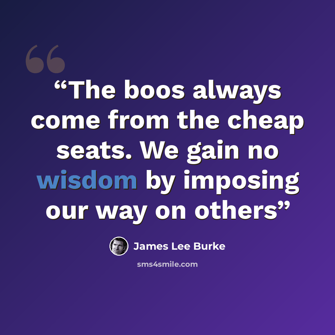 “The boos always come from the cheap seats. We gain no wisdom by imposing our way on others” quote by James Lee Burke