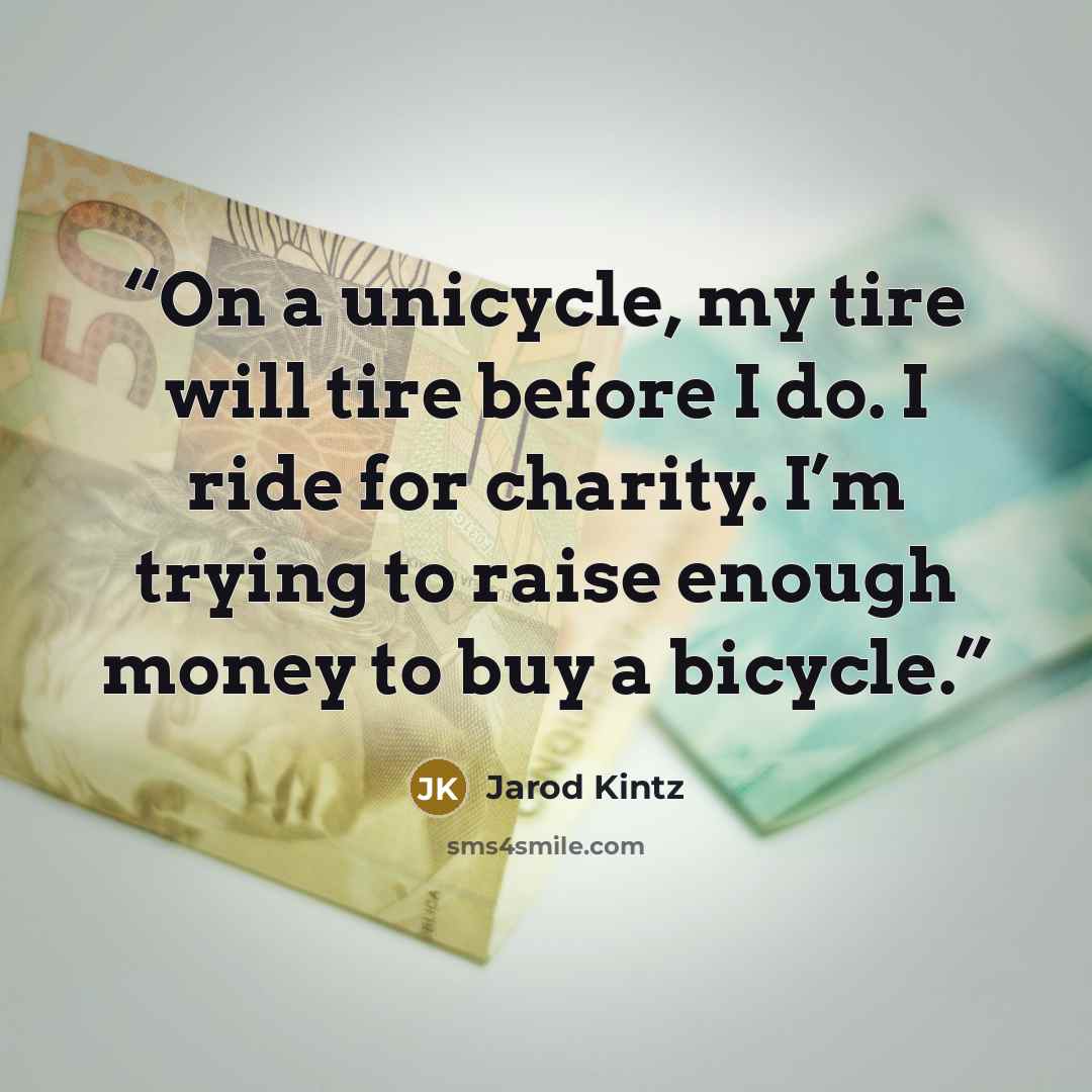 “On a unicycle, my tire will tire before I do. I ride for charity. I’m trying to raise enough money to buy a bicycle.” quote by Jarod Kintz