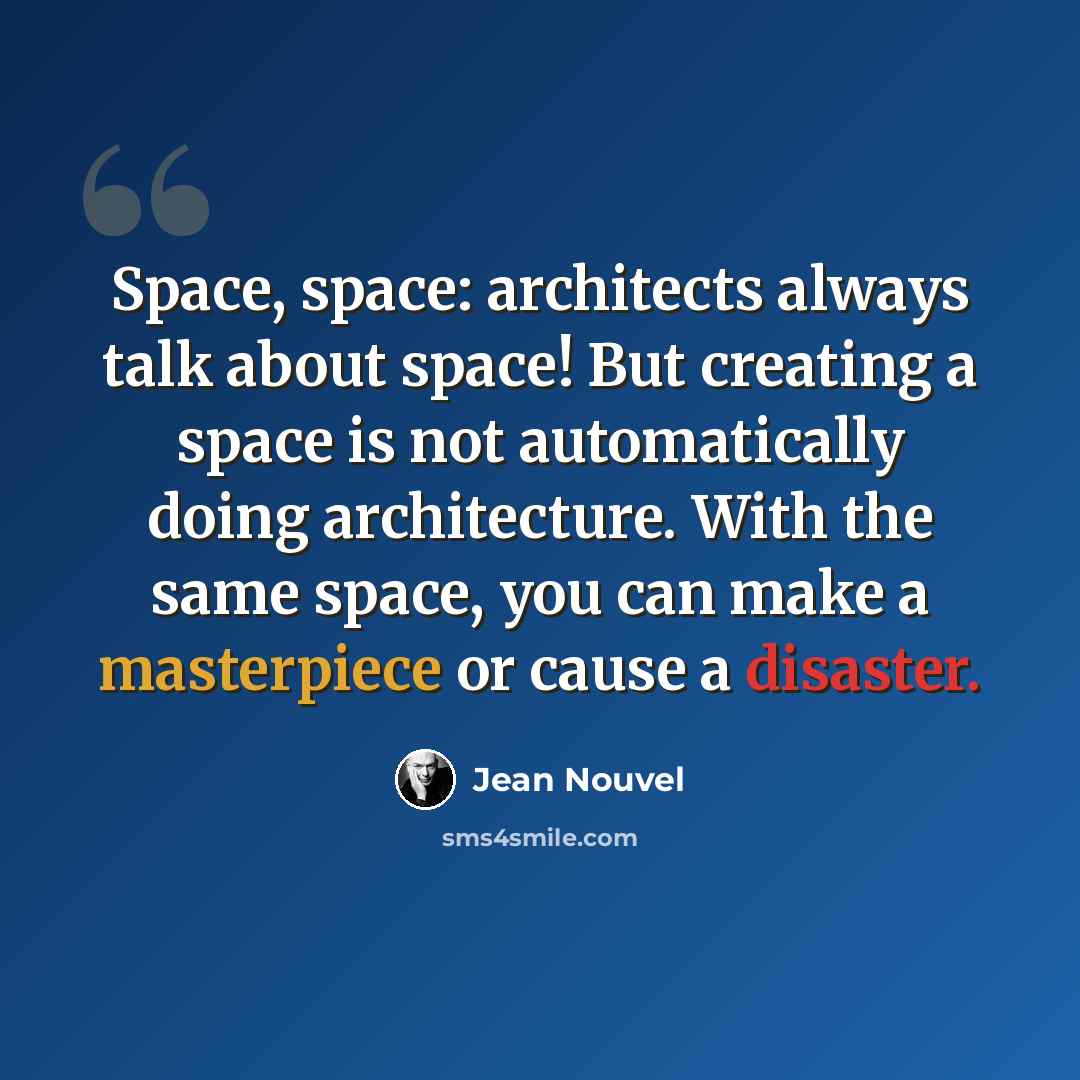 “Space, space: architects always talk about space! But creating a space is not automatically doing architecture. With the same space, you can make a masterpiece or cause a disaster.” quote by Jean Nouvel