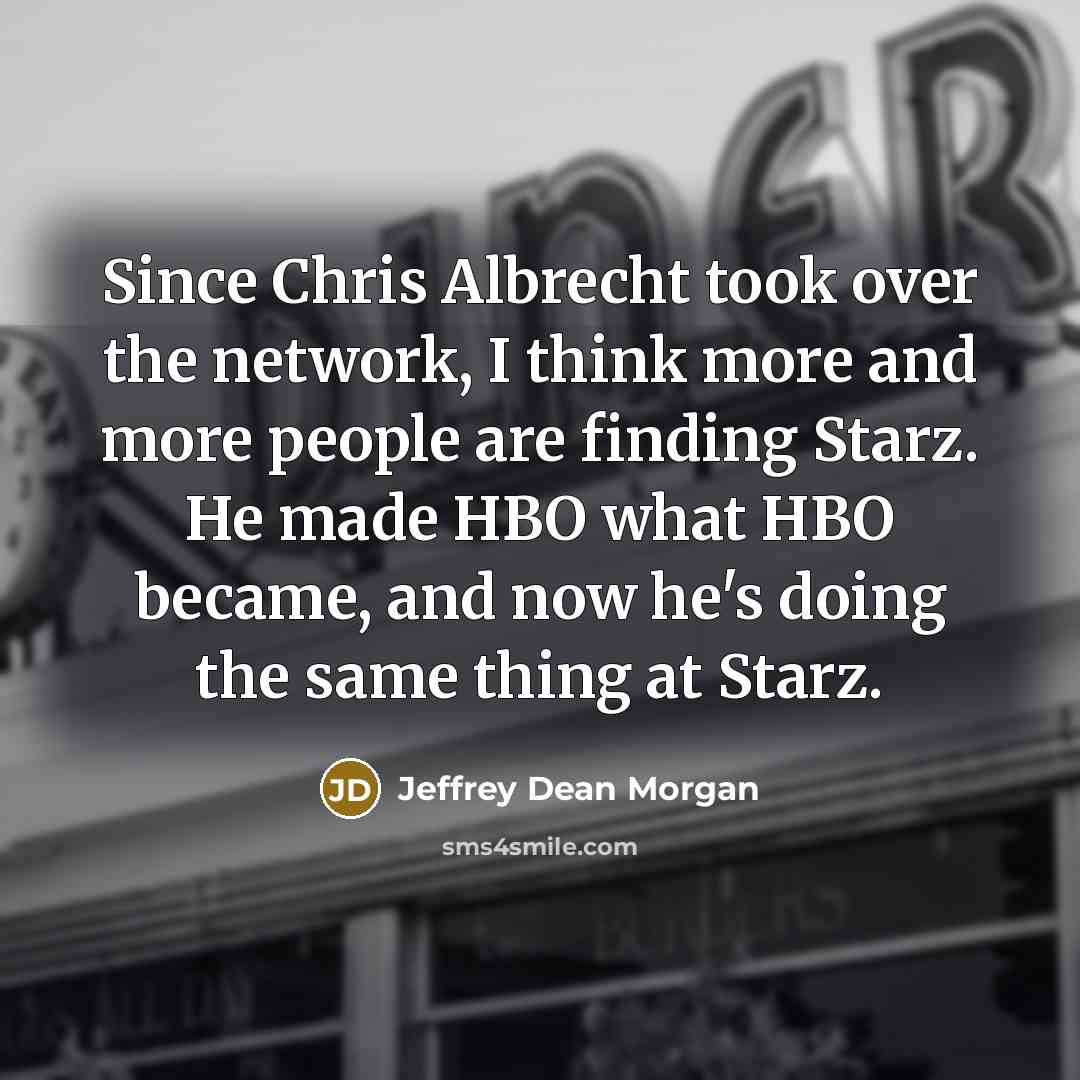 “Since Chris Albrecht took over the network, I think more and more people are finding Starz. He made HBO what HBO became, and now he's doing the same thing at Starz.” quote by Jeffrey Dean Morgan