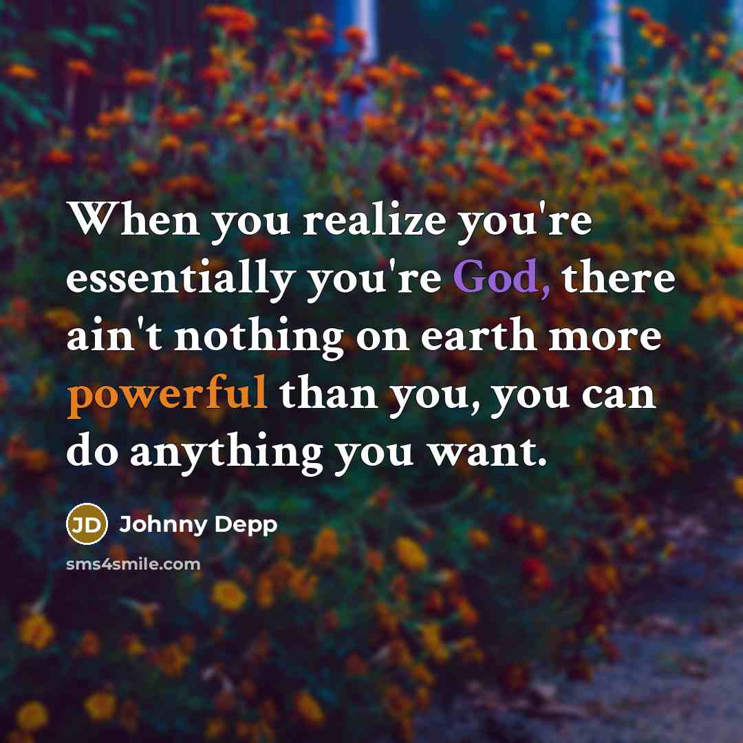 “When you realize you're essentially you're God, there ain't nothing on earth more powerful than you, you can do anything you want.” quote by Johnny Depp