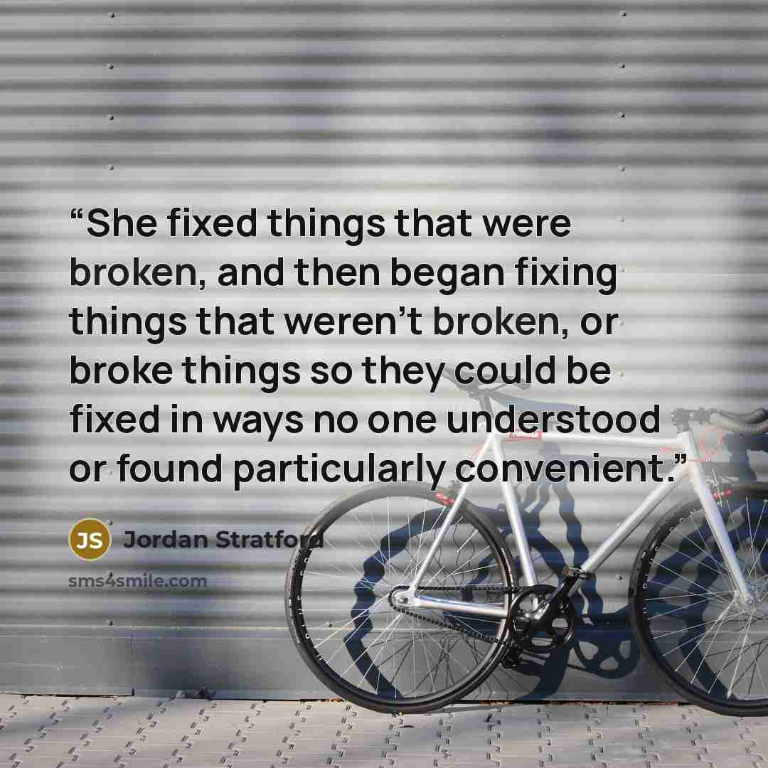 “She fixed things that were broken, and then began fixing things that weren't broken, or broke things so they could be fixed in ways no one understood or found particularly convenient.” quote by Jordan Stratford