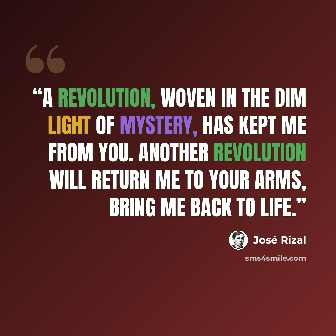 “A revolution, woven in the dim light of mystery, has kept me from you. Another revolution will return me to your arms, bring me back to life.” quote by José Rizal