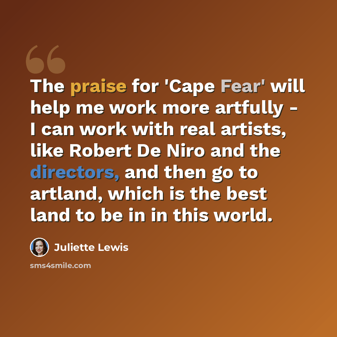 “The praise for 'Cape Fear' will help me work more artfully - I can work with real artists, like Robert De Niro and the directors, and then go to artland, which is the best land to be in in this world.” quote by Juliette Lewis