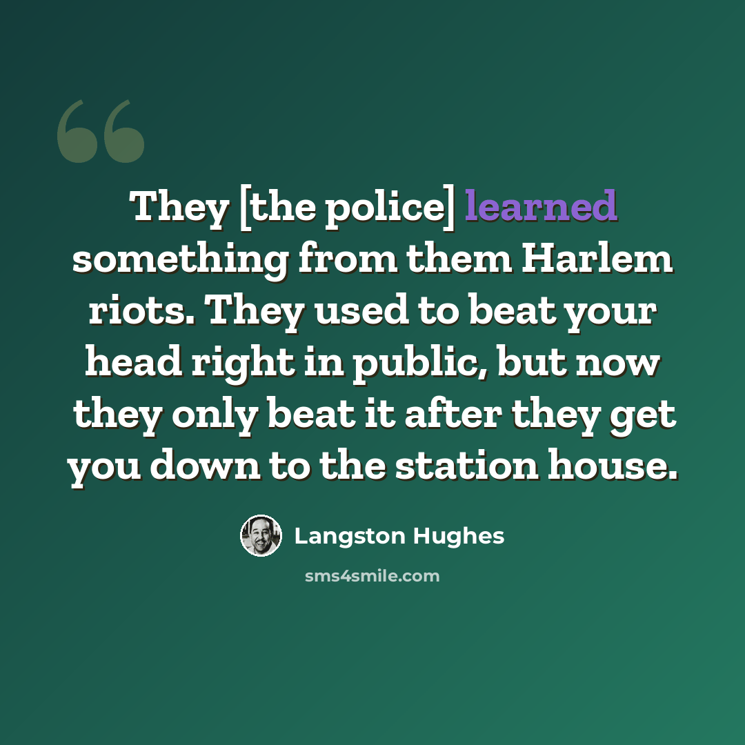 “They [the police] learned something from them Harlem riots. They used to beat your head right in public, but now they only beat it after they get you down to the station house.” quote by Langston Hughes