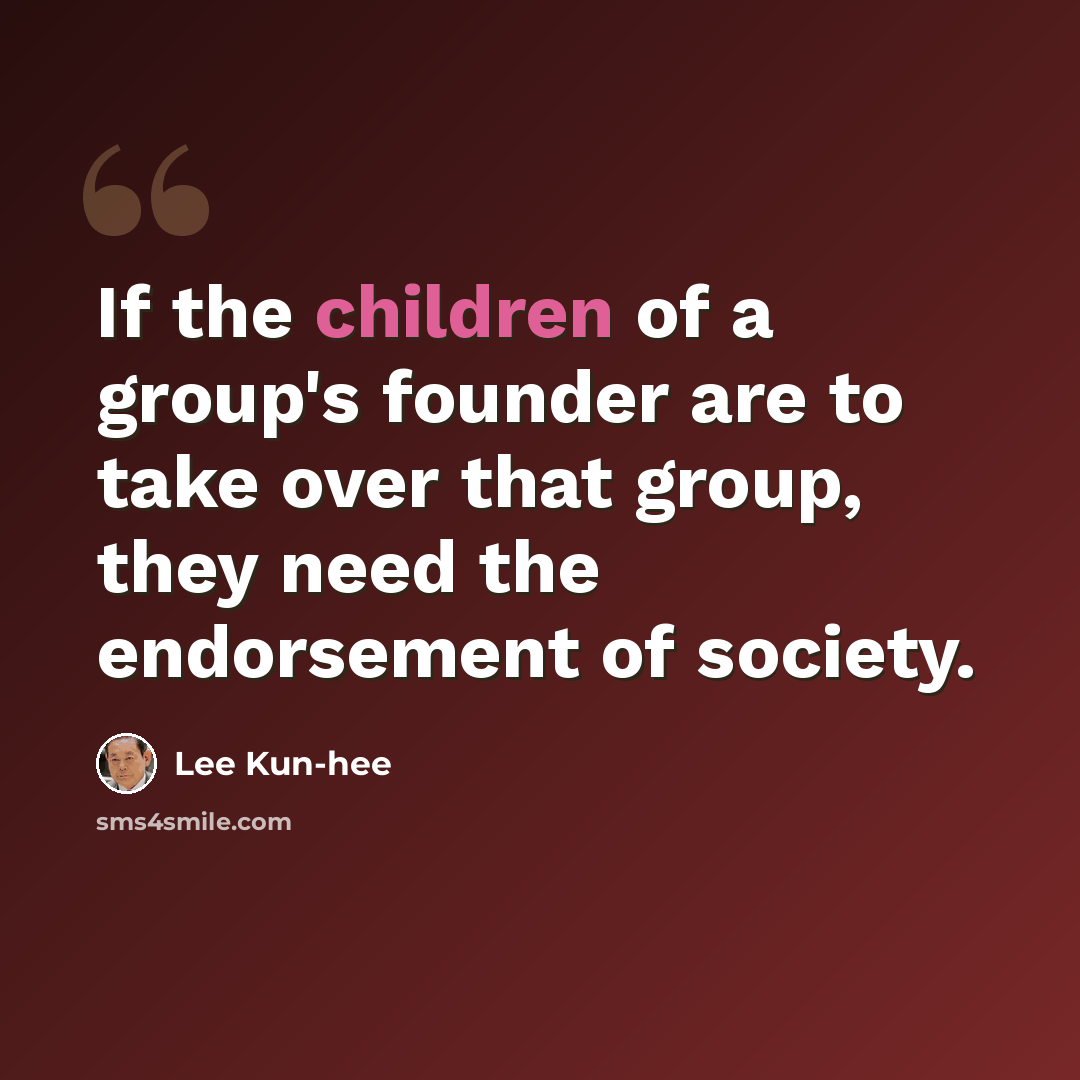 “If the children of a group's founder are to take over that group, they need the endorsement of society.” quote by Lee Kun-hee