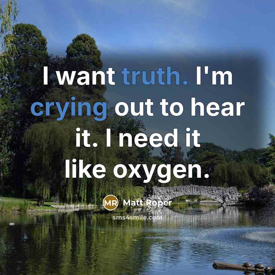 “I want truth. I'm crying out to hear it. I need it like oxygen.” quote by Matt Roper