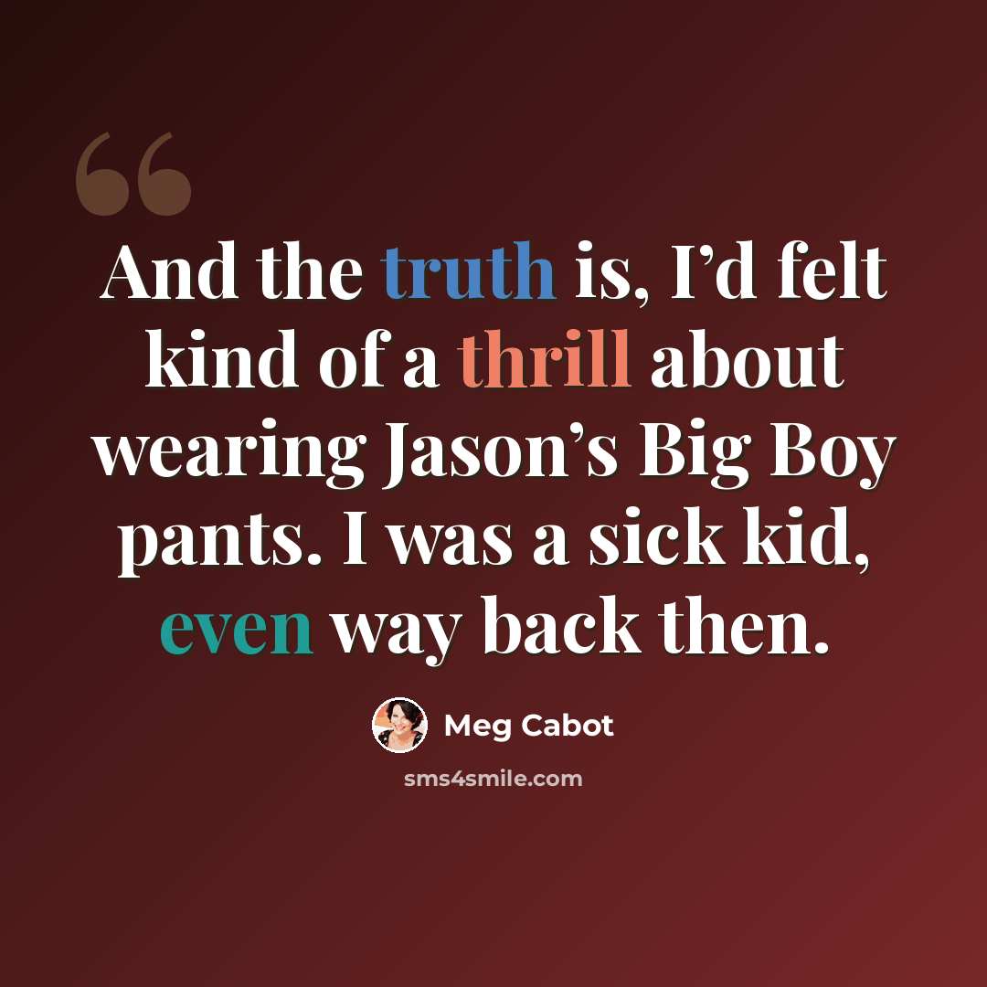 “And the truth is, I’d felt kind of a thrill about wearing Jason’s Big Boy pants. I was a sick kid, even way back then.” quote by Meg Cabot