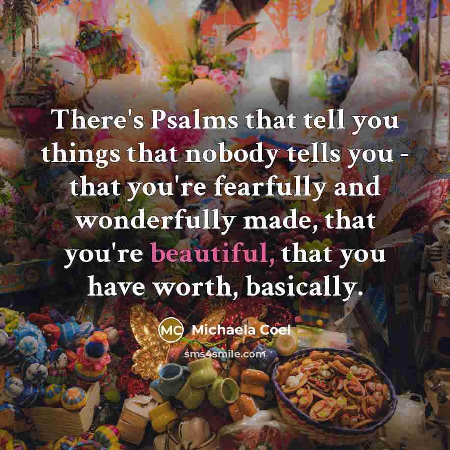 “There's Psalms that tell you things that nobody tells you - that you're fearfully and wonderfully made, that you're beautiful, that you have worth, basically.” quote by Michaela Coel