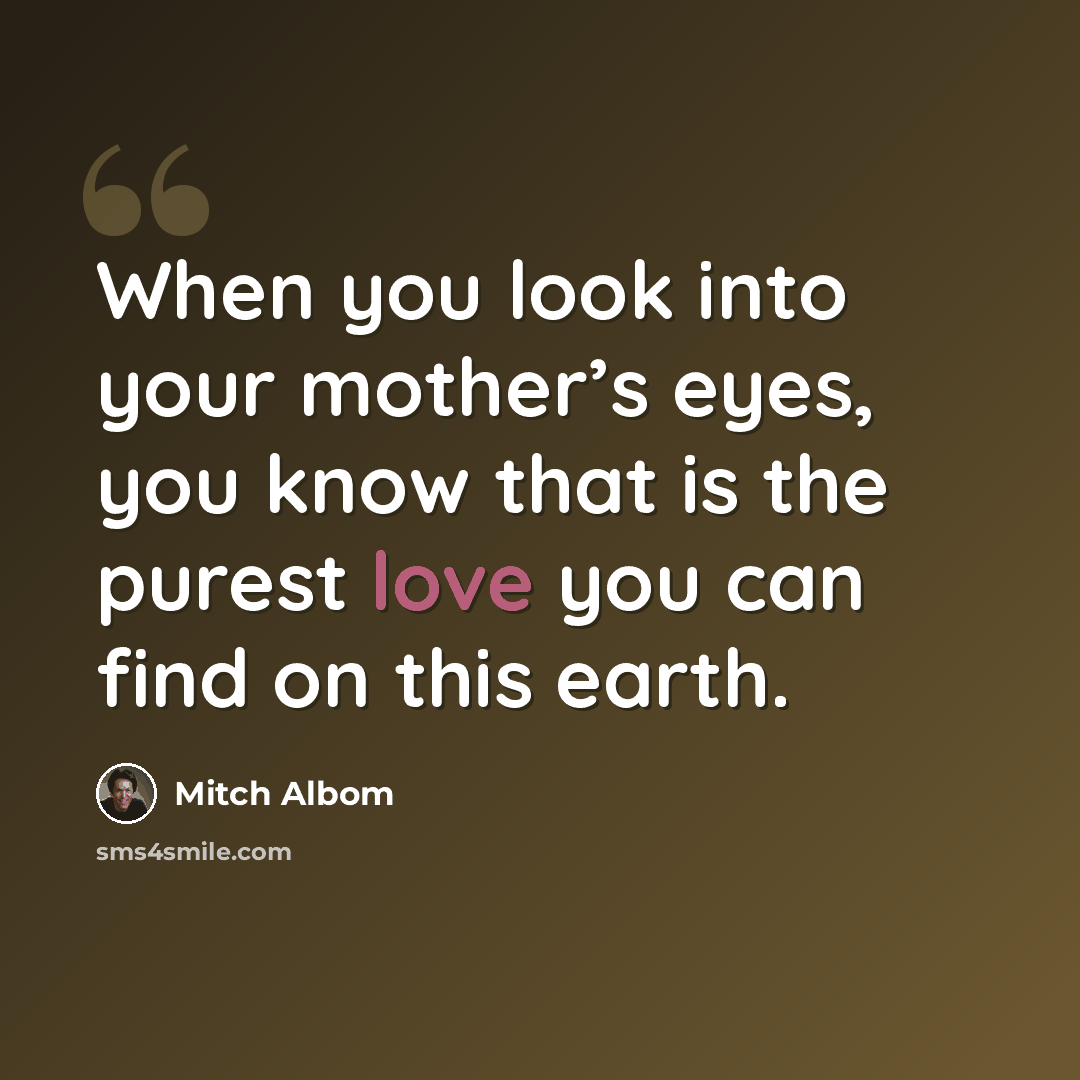“When you look into your mother’s eyes, you know that is the purest love you can find on this earth.” quote by Mitch Albom