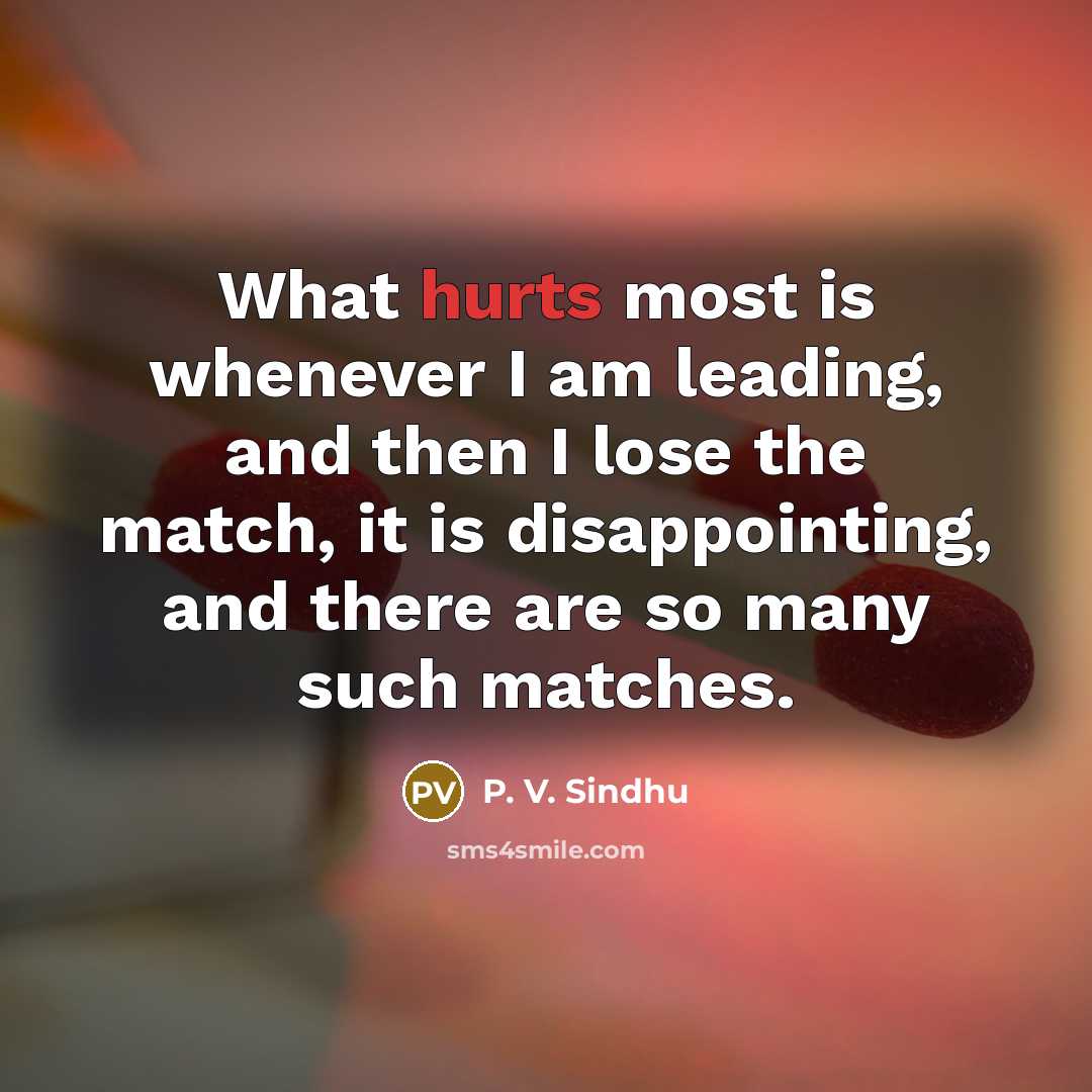 “What hurts most is whenever I am leading, and then I lose the match, it is disappointing, and there are so many such matches.” quote by P. V. Sindhu