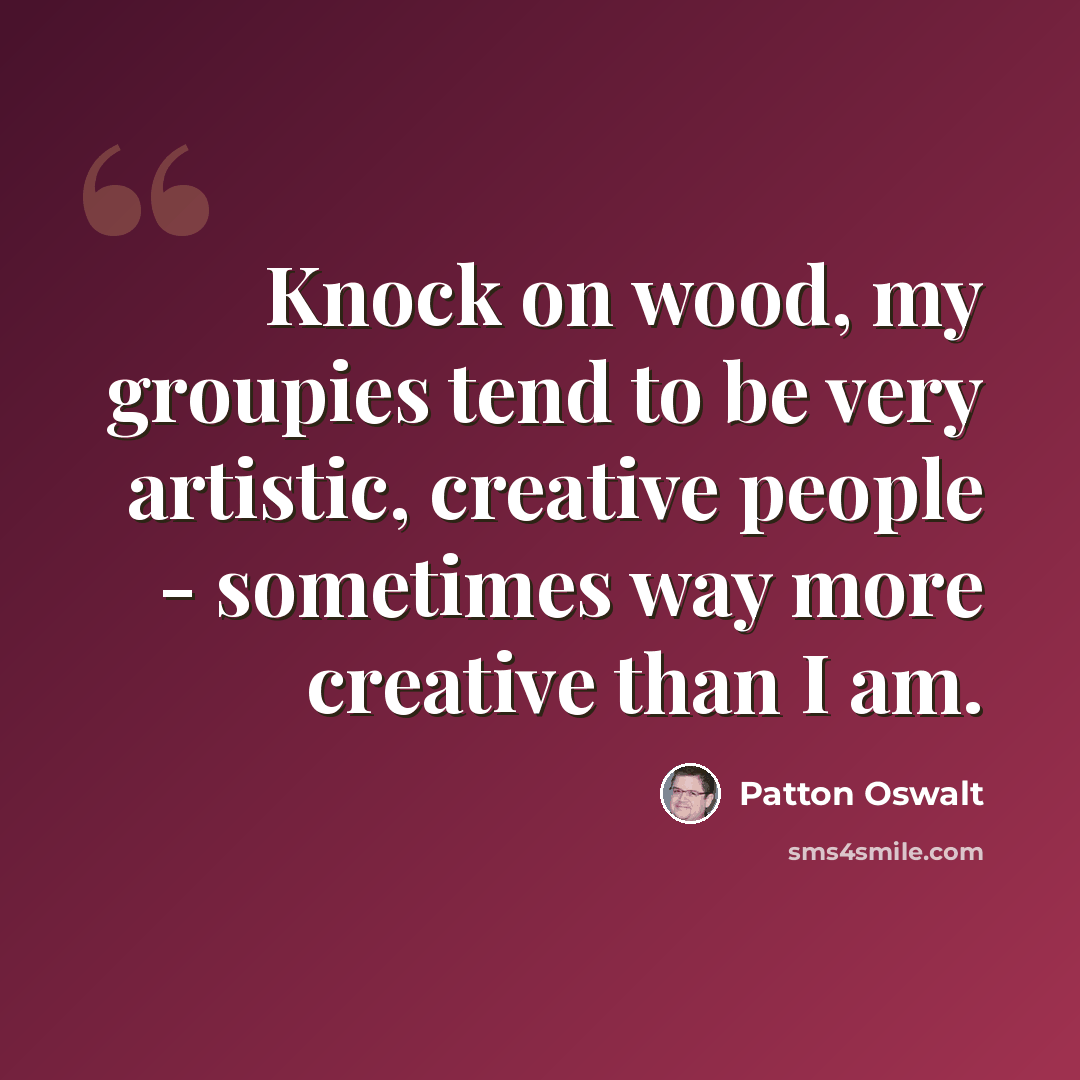 “Knock on wood, my groupies tend to be very artistic, creative people - sometimes way more creative than I am.” quote by Patton Oswalt