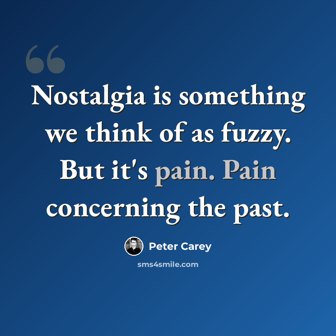 “Nostalgia is something we think of as fuzzy. But it's pain. Pain concerning the past.” quote by Peter Carey
