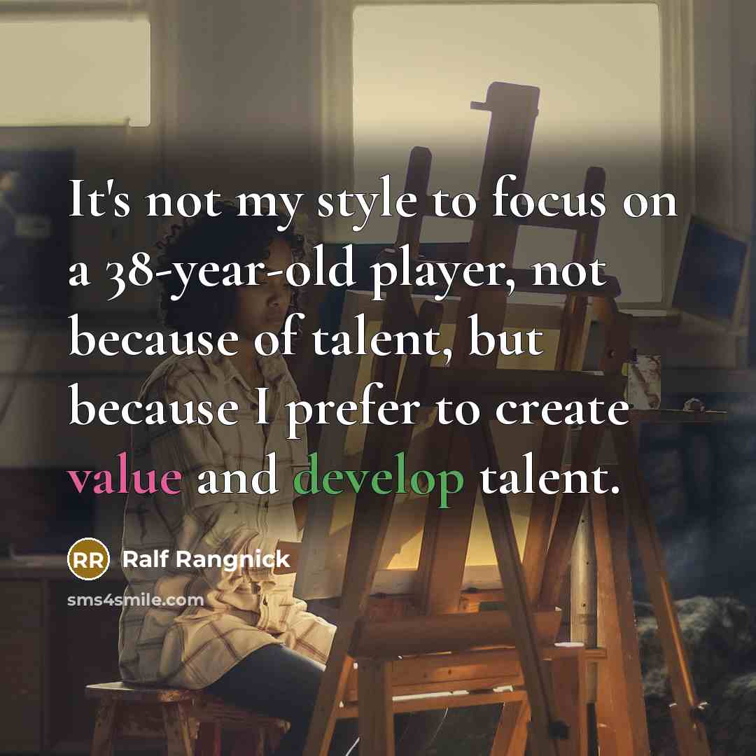 “It's not my style to focus on a 38-year-old player, not because of talent, but because I prefer to create value and develop talent.” quote by Ralf Rangnick