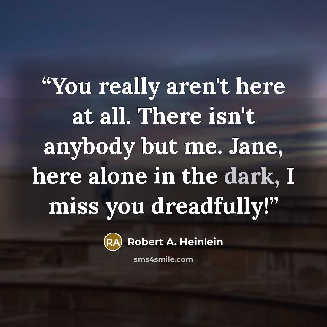 “You really aren't here at all. There isn't anybody but me. Jane, here alone in the dark, I miss you dreadfully!” quote by Robert A. Heinlein