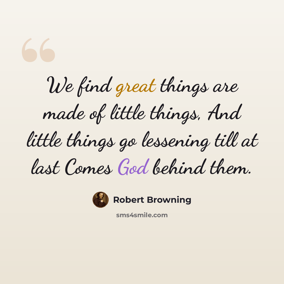 “We find great things are made of little things, And little things go lessening till at last Comes God behind them.” quote by Robert Browning