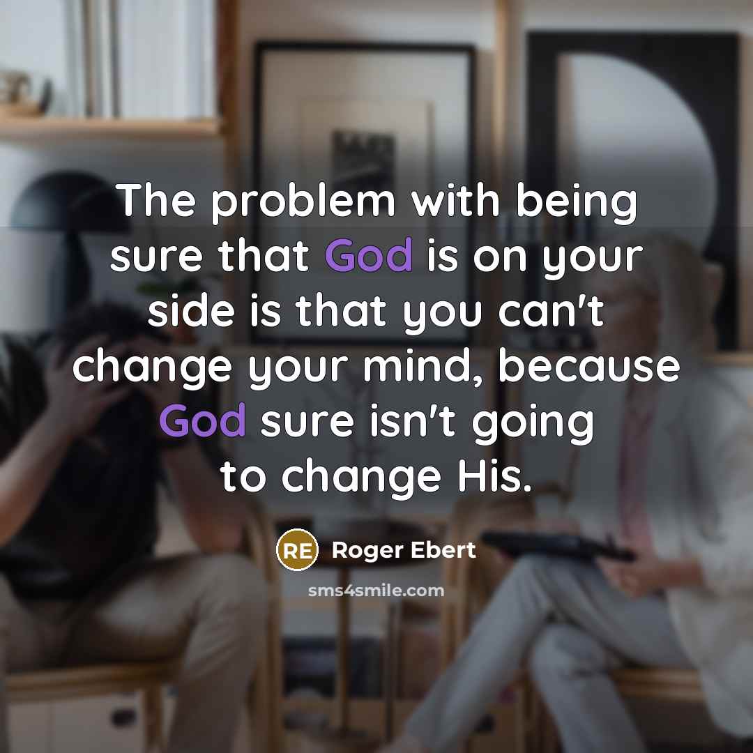 “The problem with being sure that God is on your side is that you can't change your mind, because God sure isn't going to change His.” quote by Roger Ebert