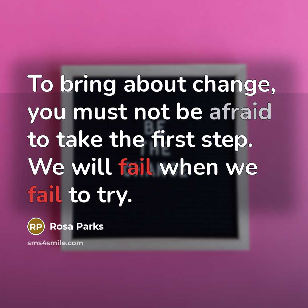 “To bring about change, you must not be afraid to take the first step. We will fail when we fail to try.” quote by Rosa Parks