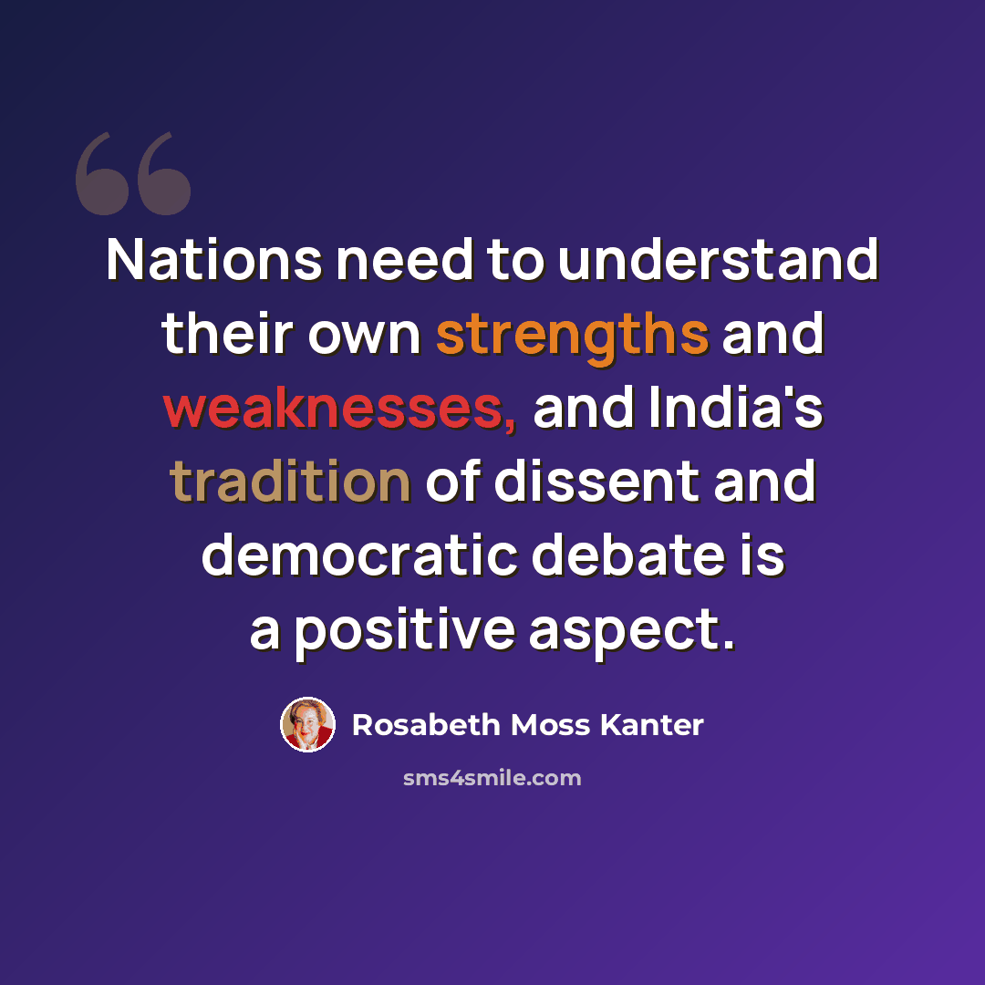 “Nations need to understand their own strengths and weaknesses, and India's tradition of dissent and democratic debate is a positive aspect.” quote by Rosabeth Moss Kanter