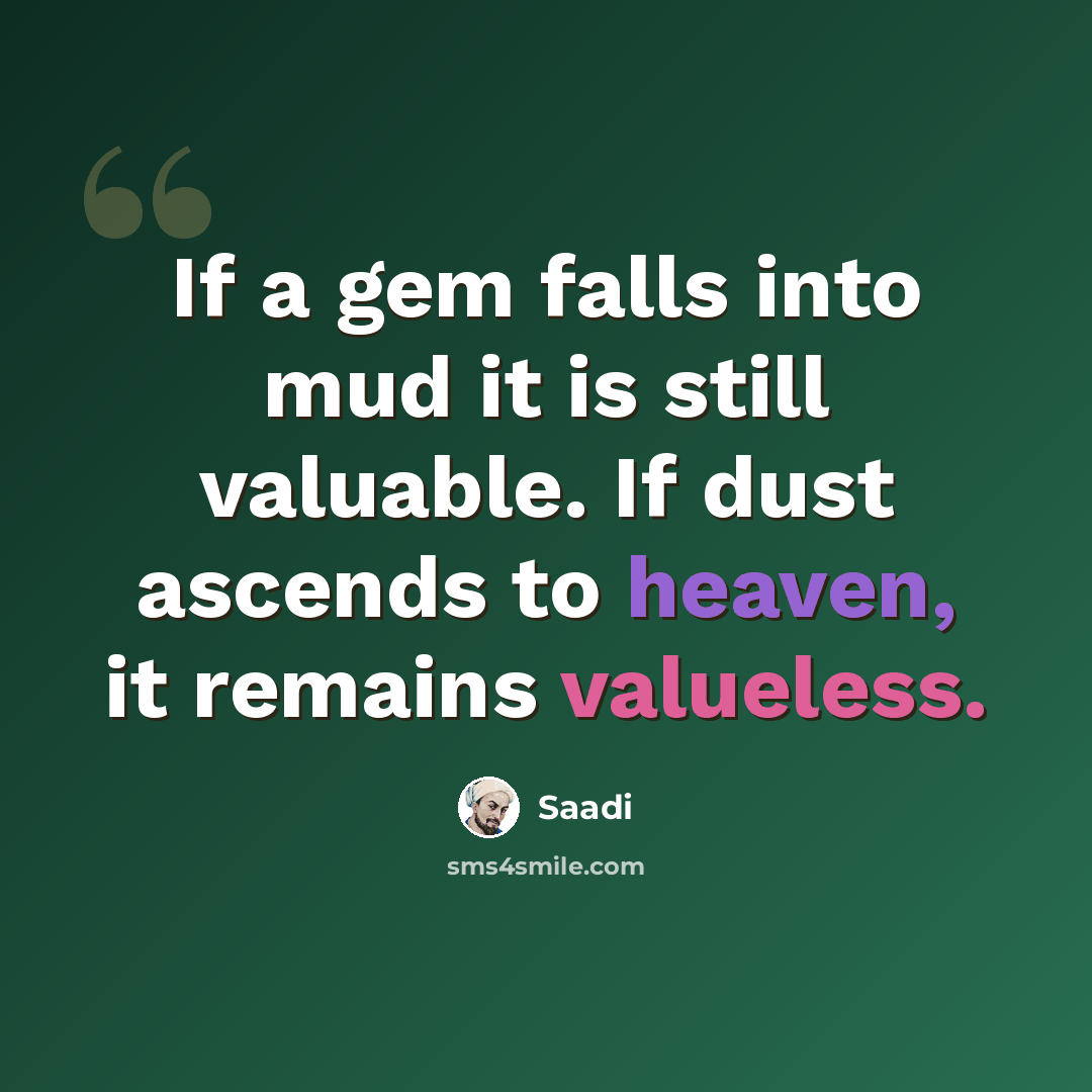 “If a gem falls into mud it is still valuable. If dust ascends to heaven, it remains valueless.” quote by Saadi