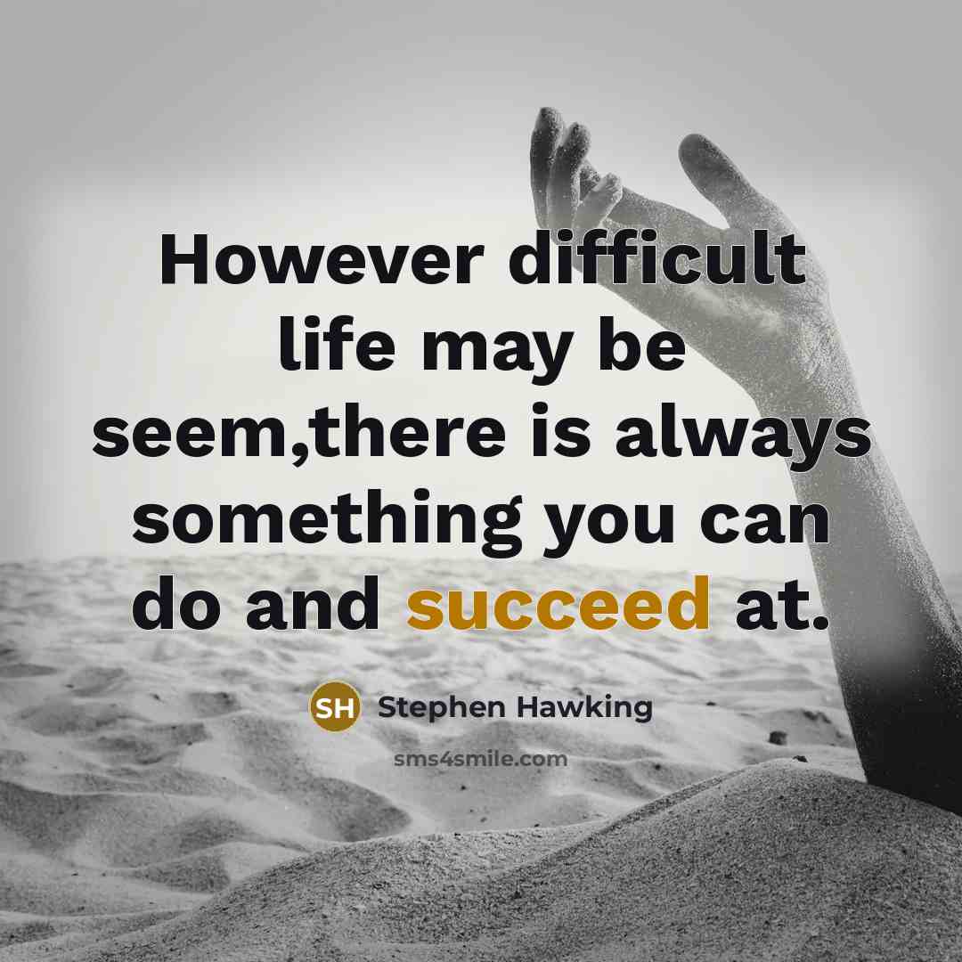 “However difficult life may be seem,there is always something you can do and succeed at.” quote by Stephen Hawking