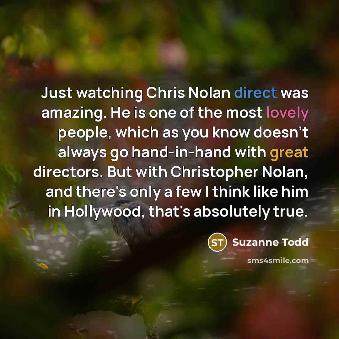 “Just watching Chris Nolan direct was amazing. He is one of the most lovely people, which as you know doesn't always go hand-in-hand with great directors. But with Christopher Nolan, and there's only a few I think like him in Hollywood, that's absolutely true.” quote by Suzanne Todd
