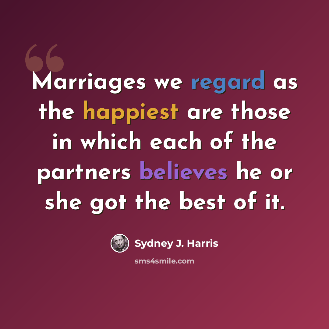 “Marriages we regard as the happiest are those in which each of the partners believes he or she got the best of it.” quote by Sydney J. Harris