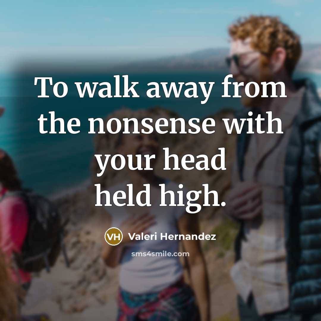 “To walk away from the nonsense with your head held high.” quote by Valeri Hernandez