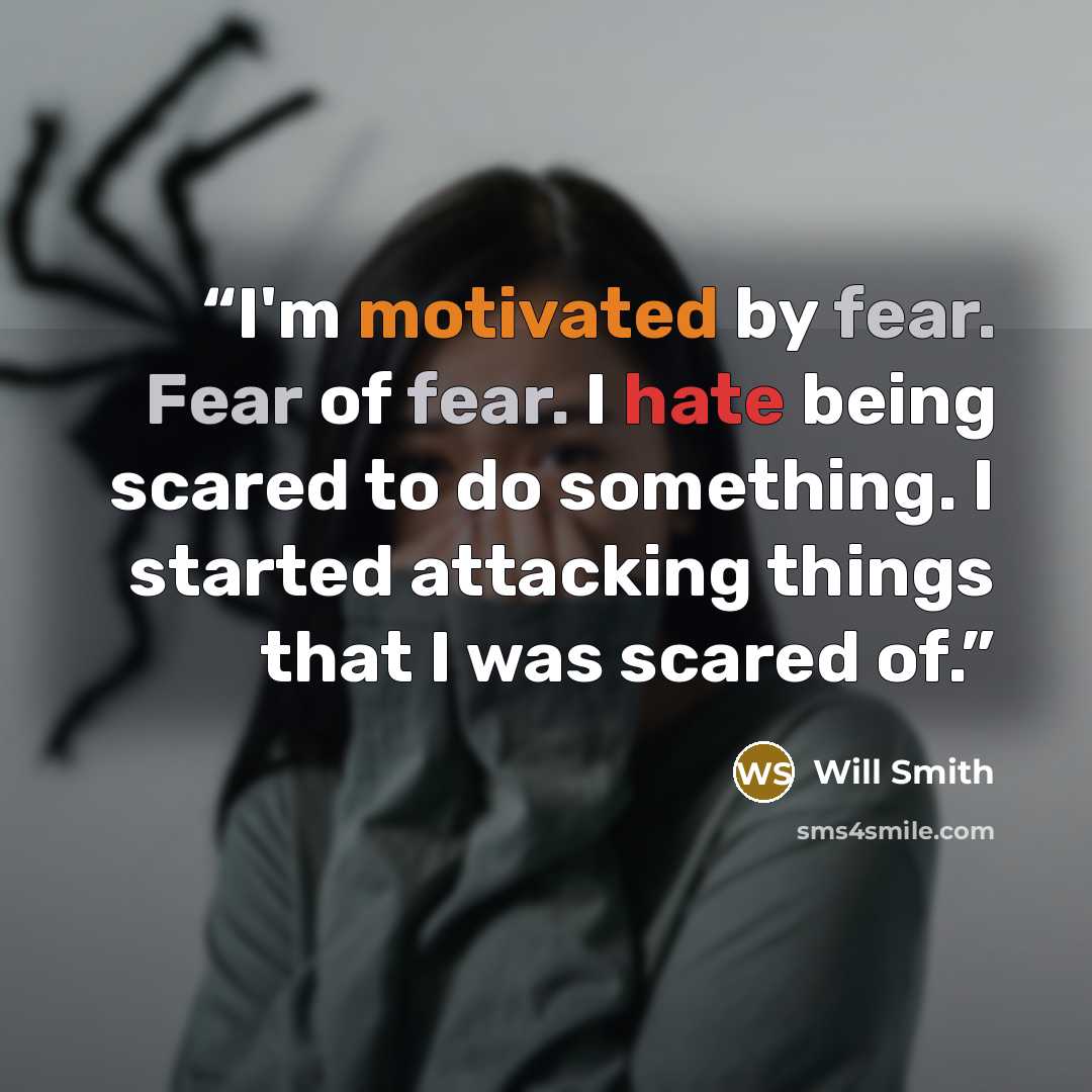 “I'm motivated by fear. Fear of fear. I hate being scared to do something. I started attacking things that I was scared of.” quote by Will Smith
