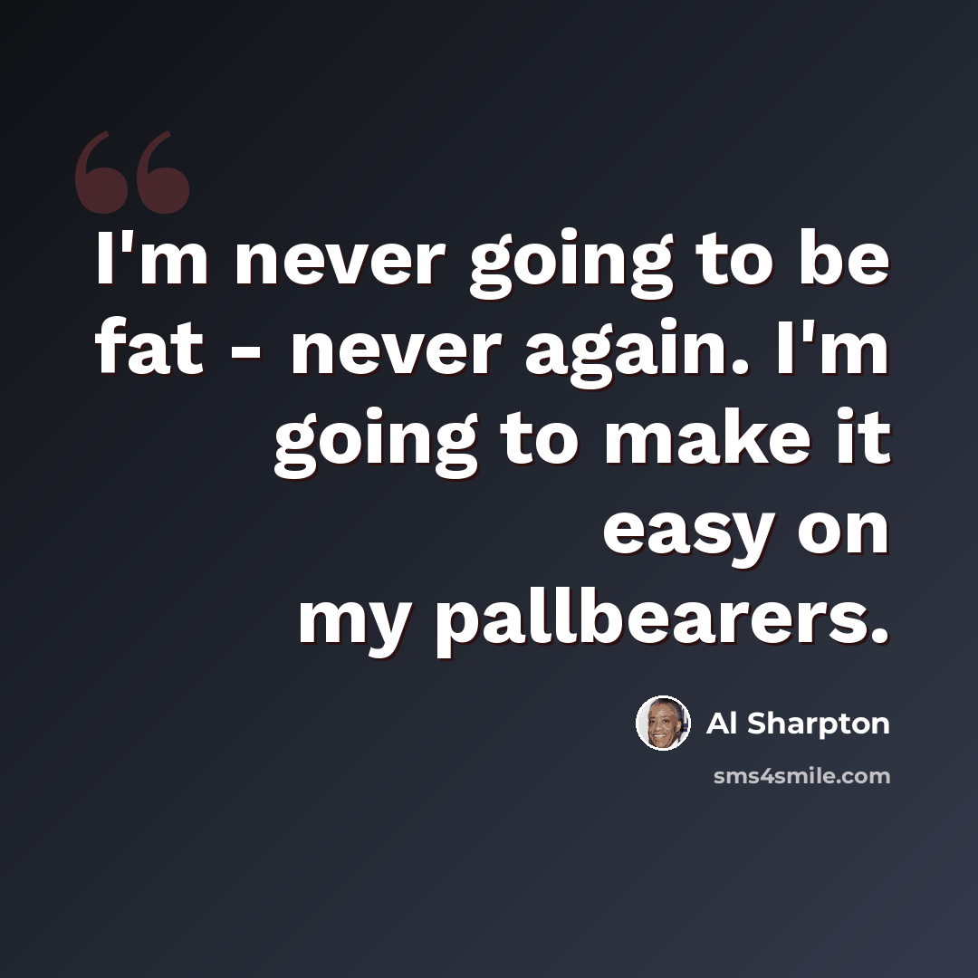 “I'm never going to be fat - never again. I'm going to make it easy on my pallbearers.” quote by Al Sharpton