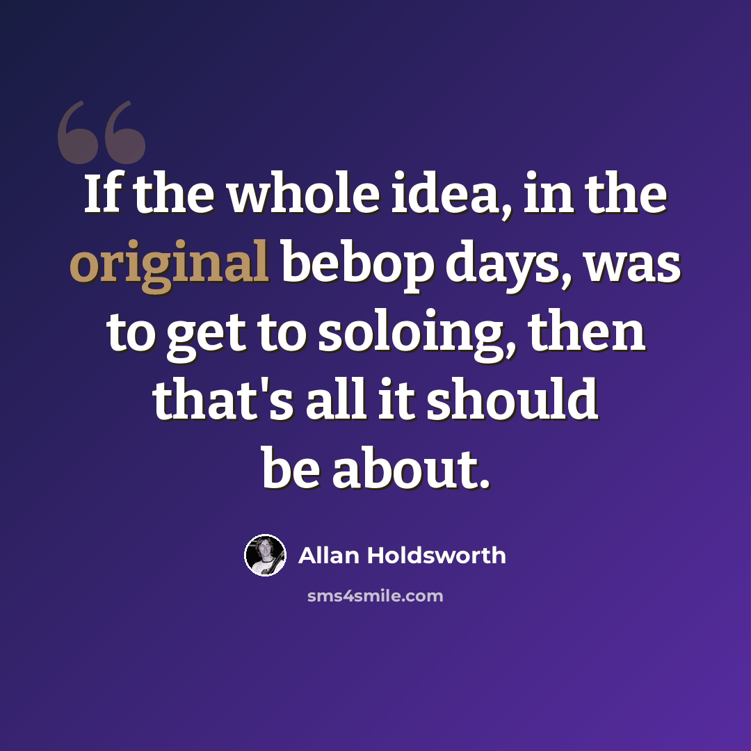 “If the whole idea, in the original bebop days, was to get to soloing, then that's all it should be about.” quote by Allan Holdsworth