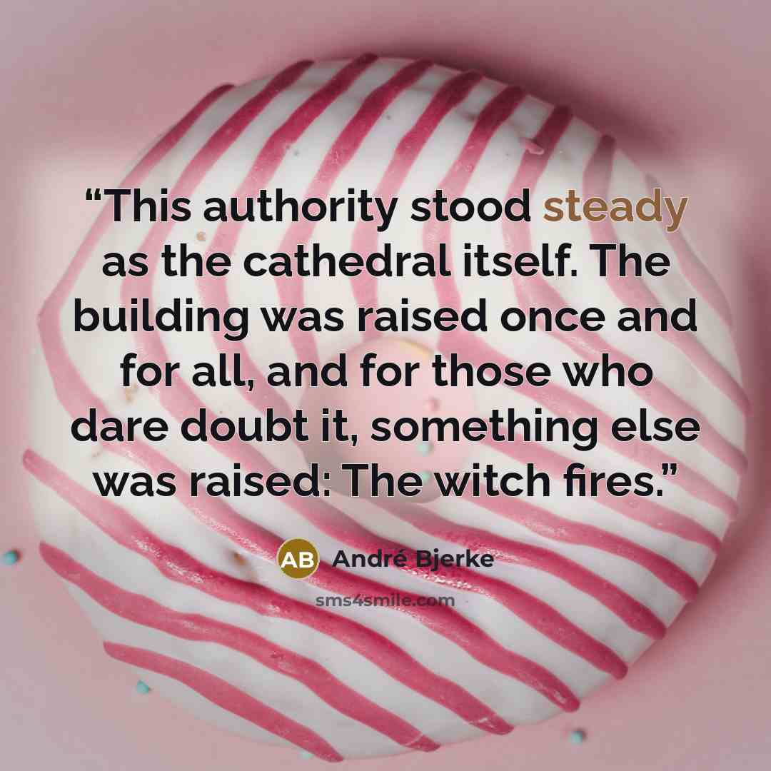 “This authority stood steady as the cathedral itself. The building was raised once and for all, and for those who dare doubt it, something else was raised: The witch fires.” quote by André Bjerke