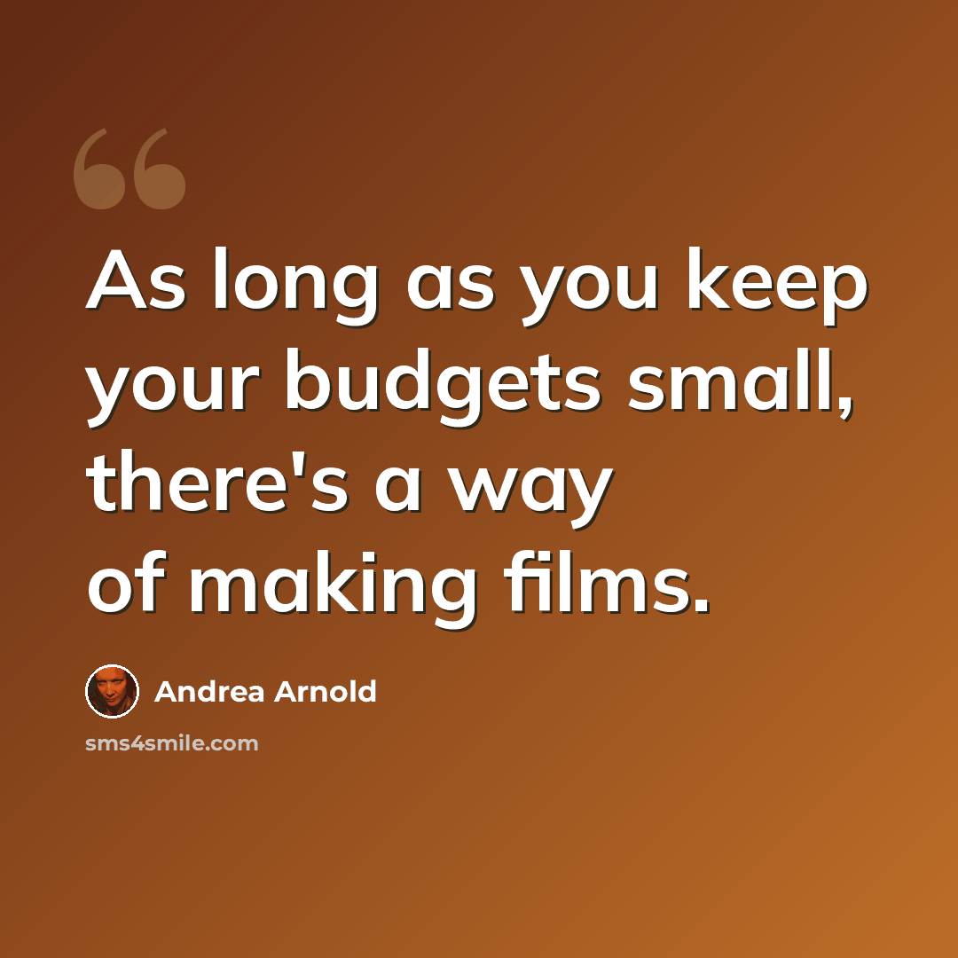 “As long as you keep your budgets small, there's a way of making films.” quote by Andrea Arnold