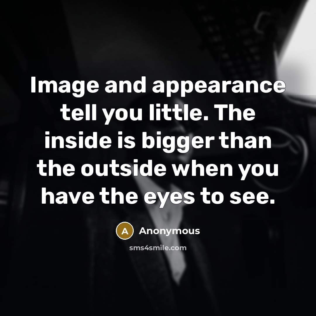 “Image and appearance tell you little. The inside is bigger than the outside when you have the eyes to see.” quote by Anonymous