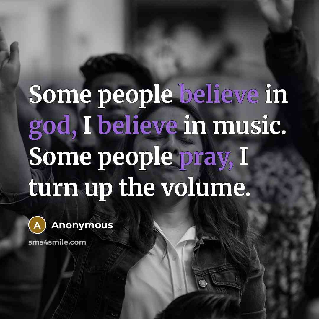 “Some people believe in god, I believe in music. Some people pray, I turn up the volume.” quote by Anonymous