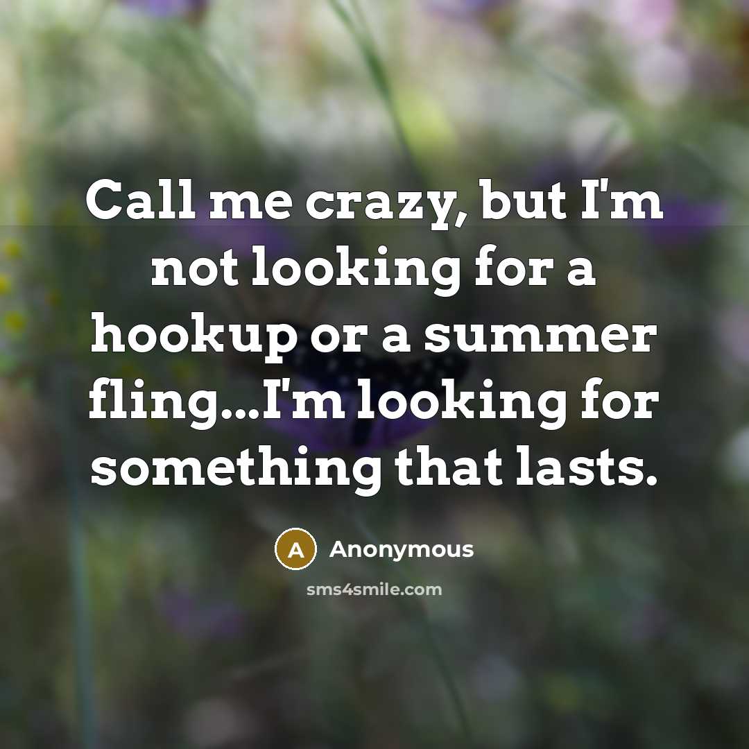 “Call me crazy, but I'm not looking for a hookup or a summer fling...I'm looking for something that lasts.” quote by Anonymous