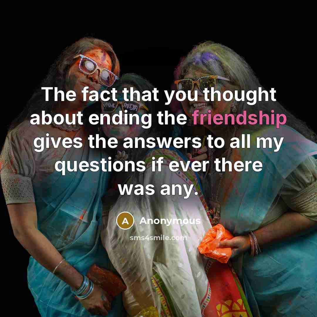 “The fact that you thought about ending the friendship gives the answers to all my questions if ever there was any.” quote by Anonymous