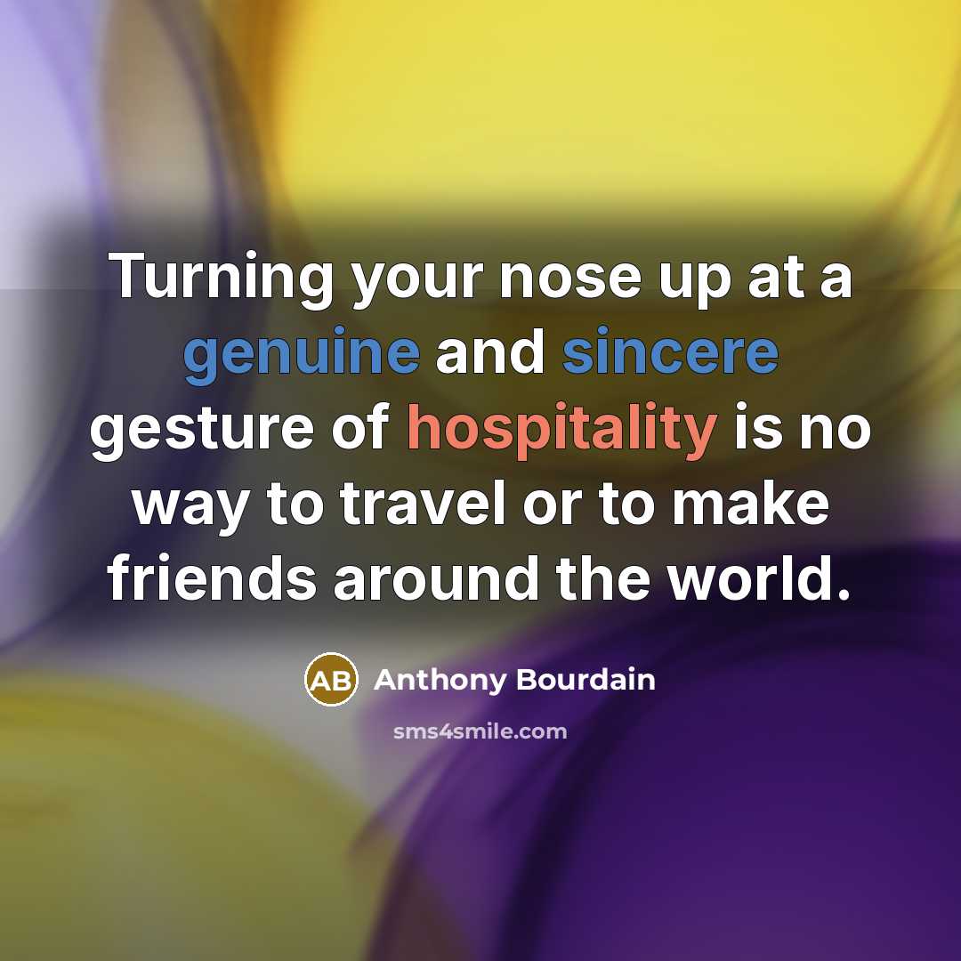 “Turning your nose up at a genuine and sincere gesture of hospitality is no way to travel or to make friends around the world.” quote by Anthony Bourdain