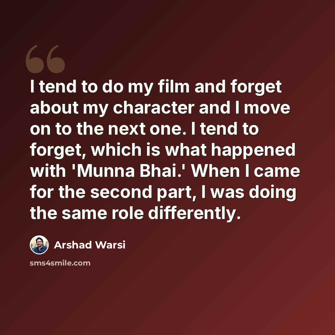 “I tend to do my film and forget about my character and I move on to the next one. I tend to forget, which is what happened with 'Munna Bhai.' When I came for the second part, I was doing the same role differently.” quote by Arshad Warsi