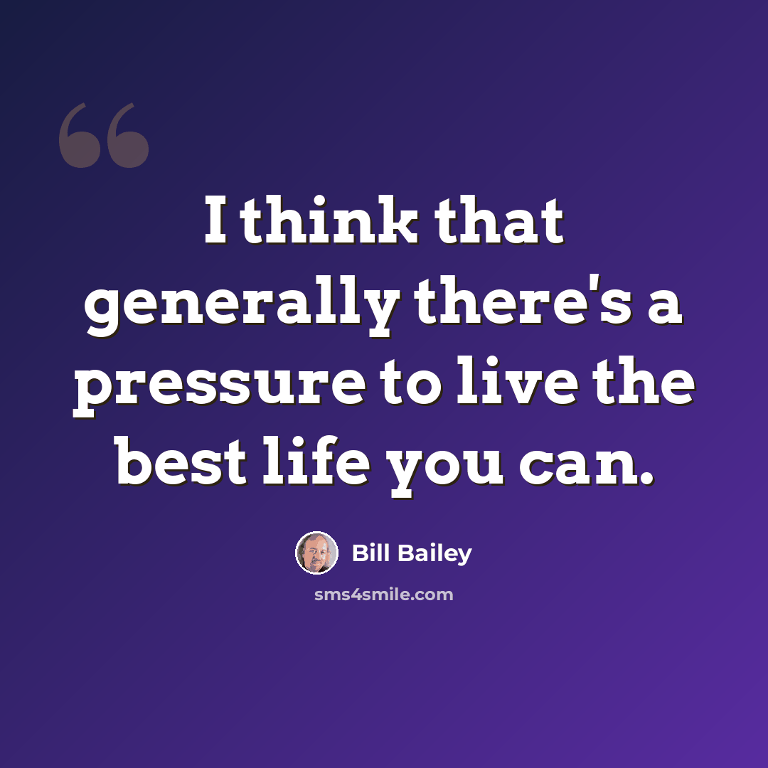 “I think that generally there's a pressure to live the best life you can.” quote by Bill Bailey