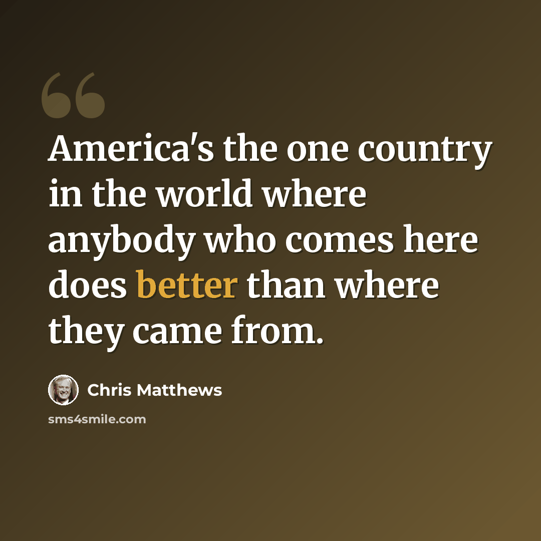 “America's the one country in the world where anybody who comes here does better than where they came from.” quote by Chris Matthews
